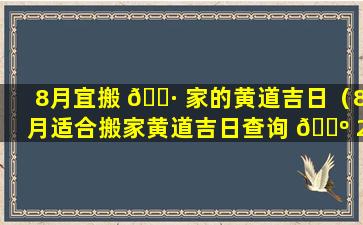 8月宜搬 🌷 家的黄道吉日（8月适合搬家黄道吉日查询 🐺 2021年）